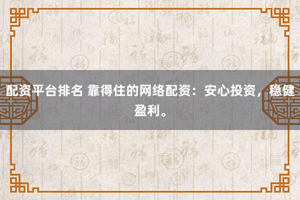 配资平台排名 靠得住的网络配资：安心投资，稳健盈利。