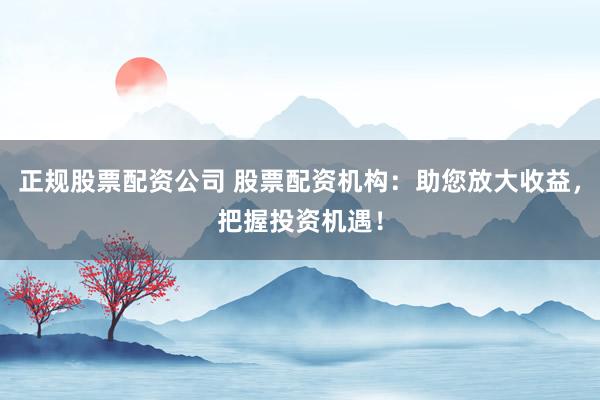正规股票配资公司 股票配资机构：助您放大收益，把握投资机遇！