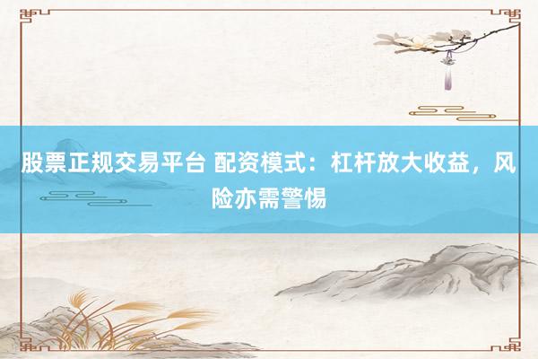 股票正规交易平台 配资模式：杠杆放大收益，风险亦需警惕