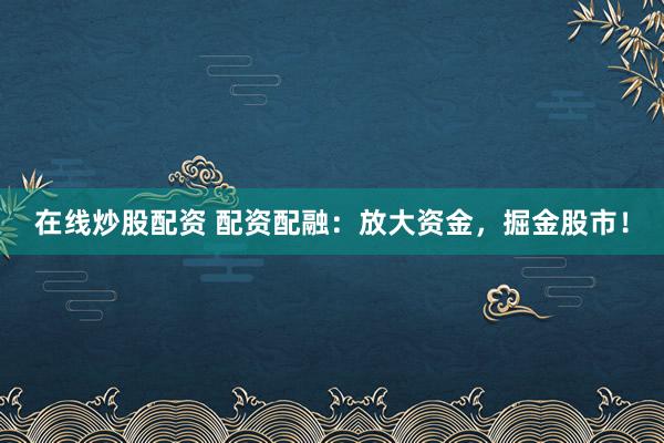 在线炒股配资 配资配融：放大资金，掘金股市！