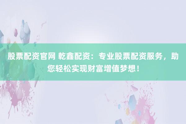 股票配资官网 乾鑫配资：专业股票配资服务，助您轻松实现财富增值梦想！