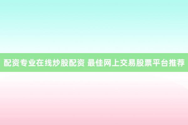 配资专业在线炒股配资 最佳网上交易股票平台推荐