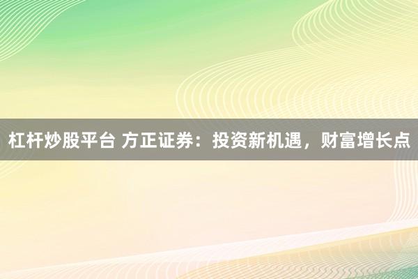 杠杆炒股平台 方正证券：投资新机遇，财富增长点