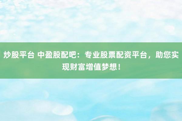 炒股平台 中盈股配吧：专业股票配资平台，助您实现财富增值梦想！