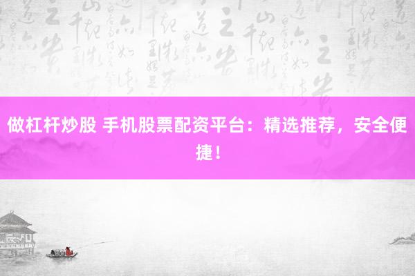 做杠杆炒股 手机股票配资平台:精选推荐,安全便捷!