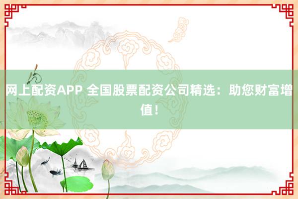 网上配资APP 全国股票配资公司精选:助您财富增值!