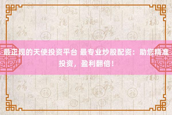 最正规的天使投资平台 最专业炒股配资:助您精准投资,盈利翻倍!