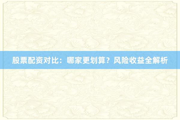 股票配资对比:哪家更划算?风险收益全解析