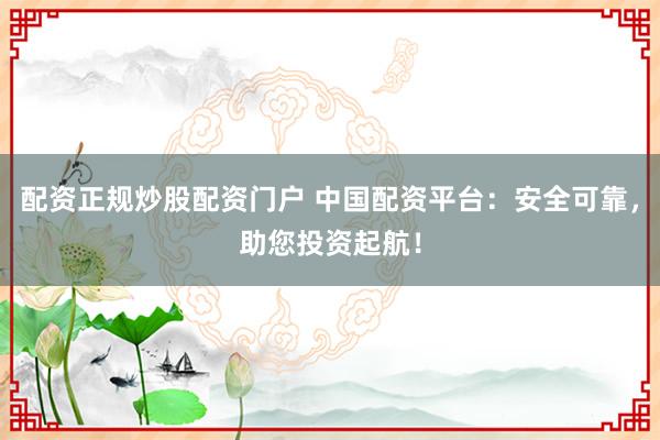 配资正规炒股配资门户 中国配资平台:安全可靠,助您投资起航!