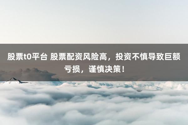 股票t0平台 股票配资风险高,投资不慎导致巨额亏损,谨慎决策!