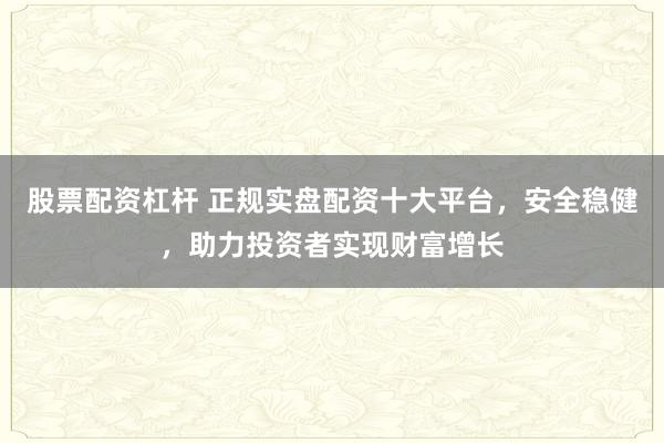 股票配资杠杆 正规实盘配资十大平台,安全稳健,助力投资者实现财富增长