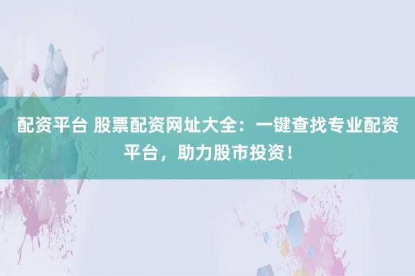 配资平台 股票配资网址大全:一键查找专业配资平台,助力股市投资!