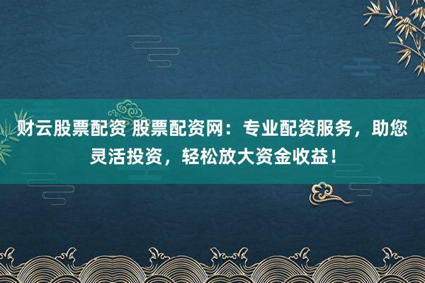 财云股票配资 股票配资网:专业配资服务,助您灵活投资,轻松放大资金收益!