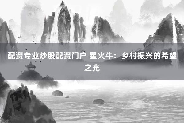 配资专业炒股配资门户 星火牛:乡村振兴的希望之光