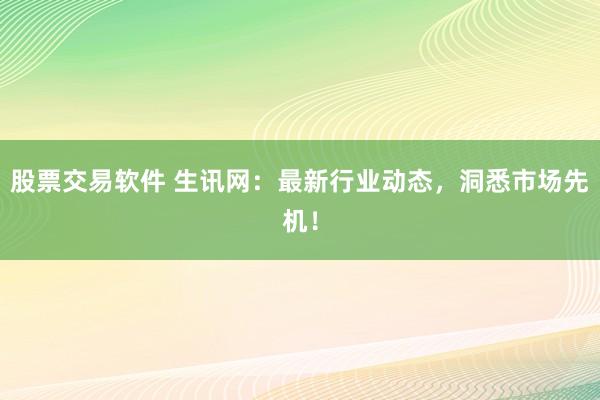 股票交易软件 生讯网:最新行业动态,洞悉市场先机!