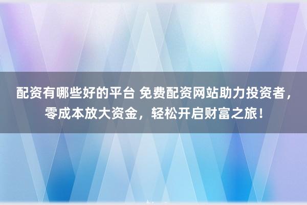 配资有哪些好的平台 免费配资网站助力投资者，零成本放大资金，轻松开启财富之旅！