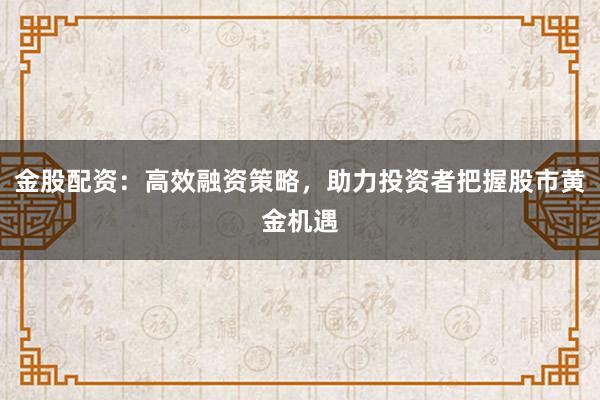 金股配资：高效融资策略，助力投资者把握股市黄金机遇