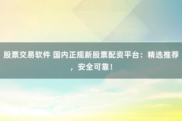 股票交易软件 国内正规新股票配资平台:精选推荐,安全可靠!