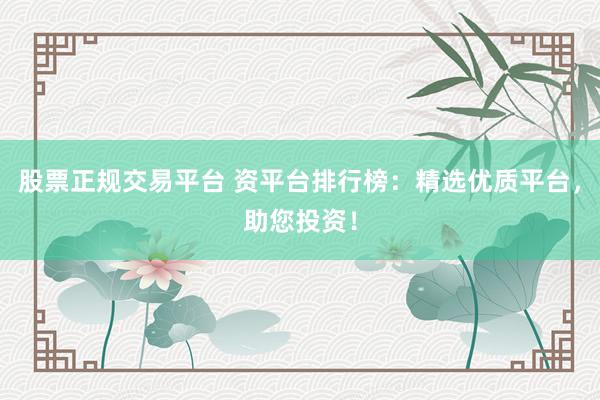 股票正规交易平台 资平台排行榜：精选优质平台，助您投资！