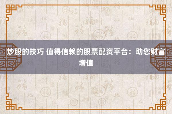 炒股的技巧 值得信赖的股票配资平台：助您财富增值
