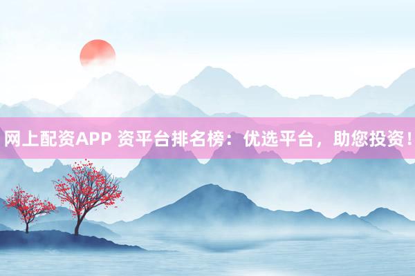 网上配资APP 资平台排名榜：优选平台，助您投资！
