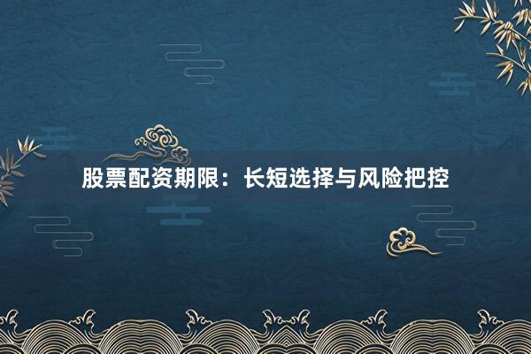股票配资期限：长短选择与风险把控