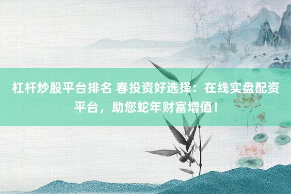 杠杆炒股平台排名 春投资好选择：在线实盘配资平台，助您蛇年财富增值！