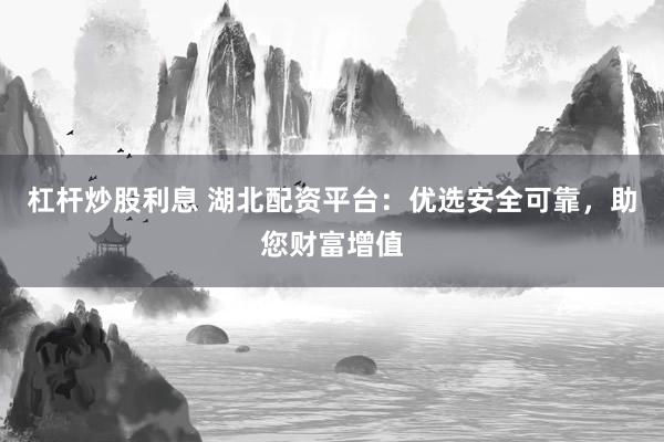 杠杆炒股利息 湖北配资平台：优选安全可靠，助您财富增值