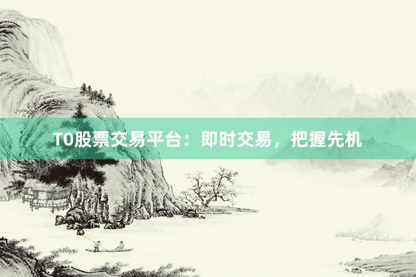 T0股票交易平台:即时交易,把握先机