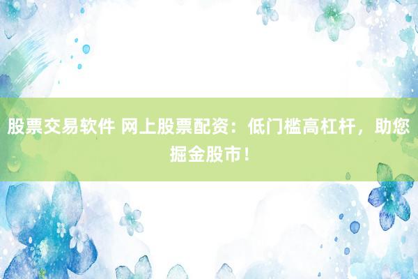 股票交易软件 网上股票配资：低门槛高杠杆，助您掘金股市！