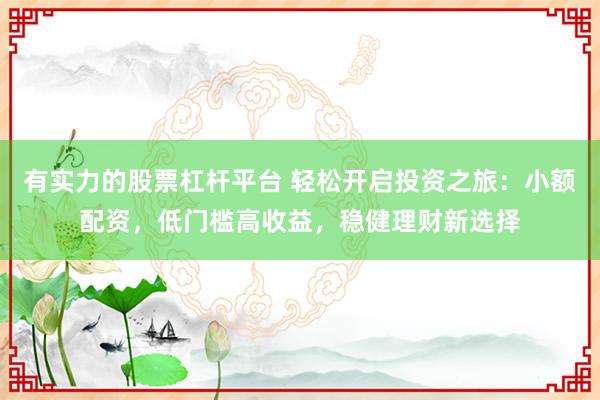 有实力的股票杠杆平台 轻松开启投资之旅：小额配资，低门槛高收益，稳健理财新选择