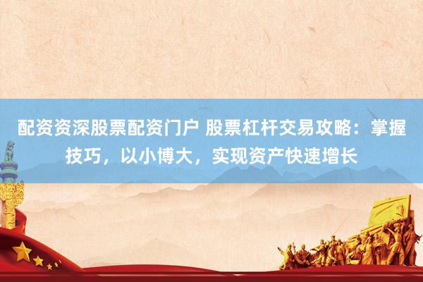 配资资深股票配资门户 股票杠杆交易攻略：掌握技巧，以小博大，实现资产快速增长