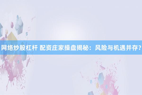 网络炒股杠杆 配资庄家操盘揭秘：风险与机遇并存？