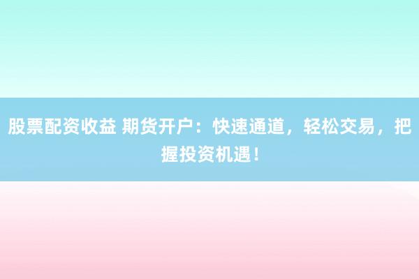 股票配资收益 期货开户：快速通道，轻松交易，把握投资机遇！