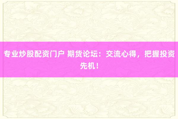 专业炒股配资门户 期货论坛：交流心得，把握投资先机！
