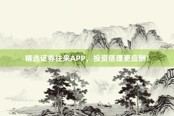 精选证券往来APP，投资搭理更应酬！