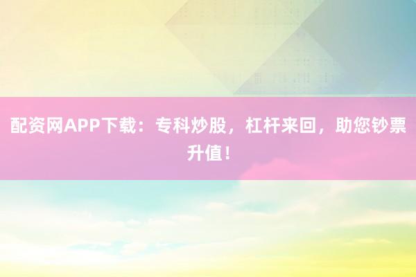 配资网APP下载：专科炒股，杠杆来回，助您钞票升值！