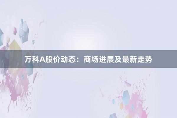 万科A股价动态：商场进展及最新走势