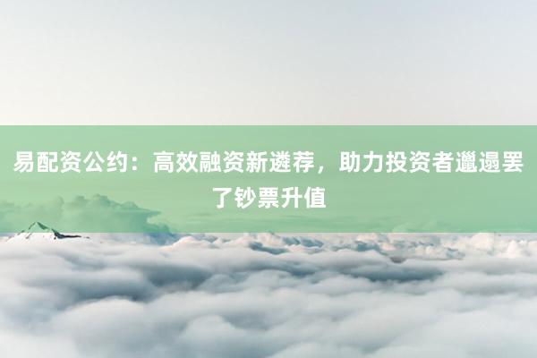 易配资公约:高效融资新遴荐,助力投资者邋遢罢了钞票升值
