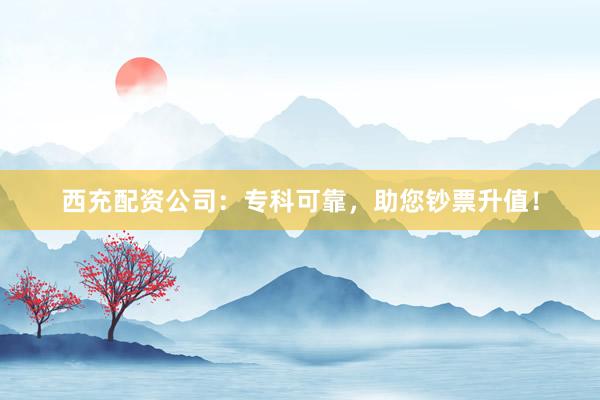 西充配资公司：专科可靠，助您钞票升值！