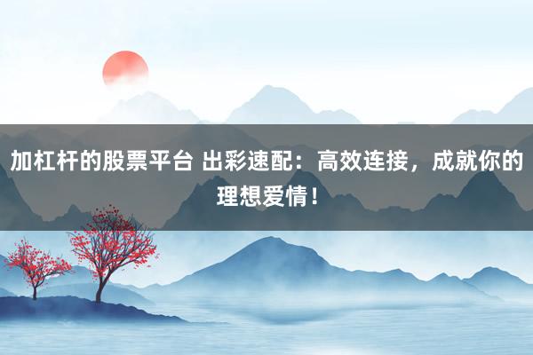 加杠杆的股票平台 出彩速配：高效连接，成就你的理想爱情！