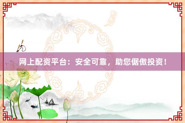 网上配资平台：安全可靠，助您倨傲投资！