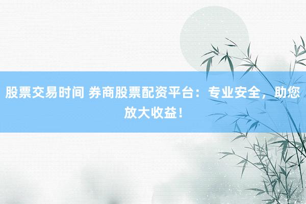 股票交易时间 券商股票配资平台：专业安全，助您放大收益！
