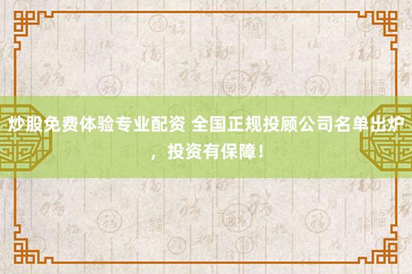 炒股免费体验专业配资 全国正规投顾公司名单出炉，投资有保障！