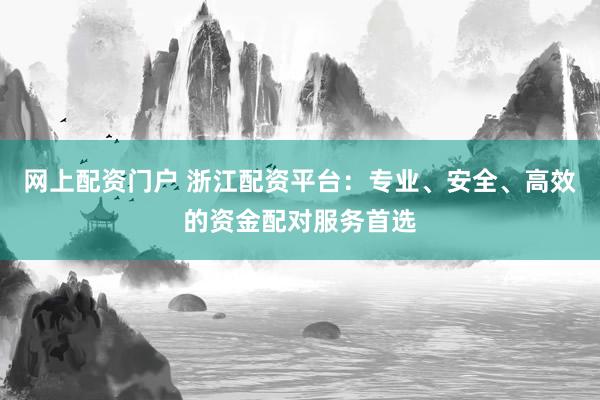 网上配资门户 浙江配资平台：专业、安全、高效的资金配对服务首选