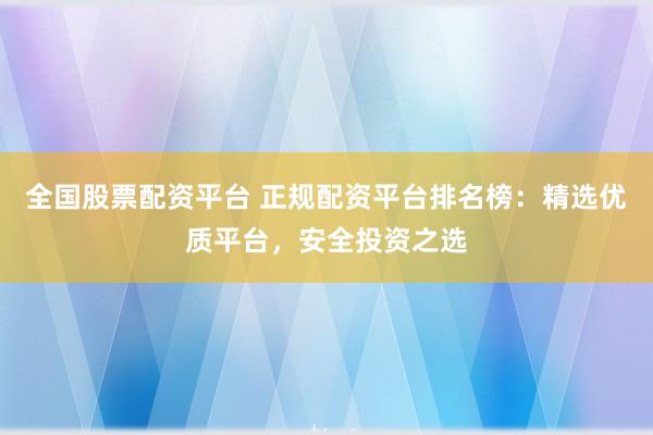 全国股票配资平台 正规配资平台排名榜：精选优质平台，安全投资之选