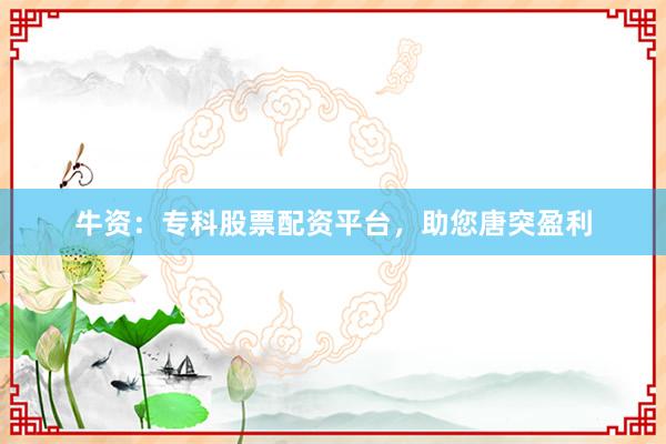牛资：专科股票配资平台，助您唐突盈利