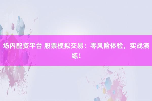 场内配资平台 股票模拟交易：零风险体验，实战演练！