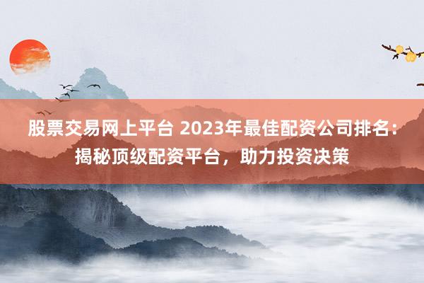 股票交易网上平台 2023年最佳配资公司排名：揭秘顶级配资平台，助力投资决策