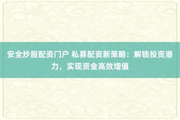 安全炒股配资门户 私募配资新策略：解锁投资潜力，实现资金高效增值